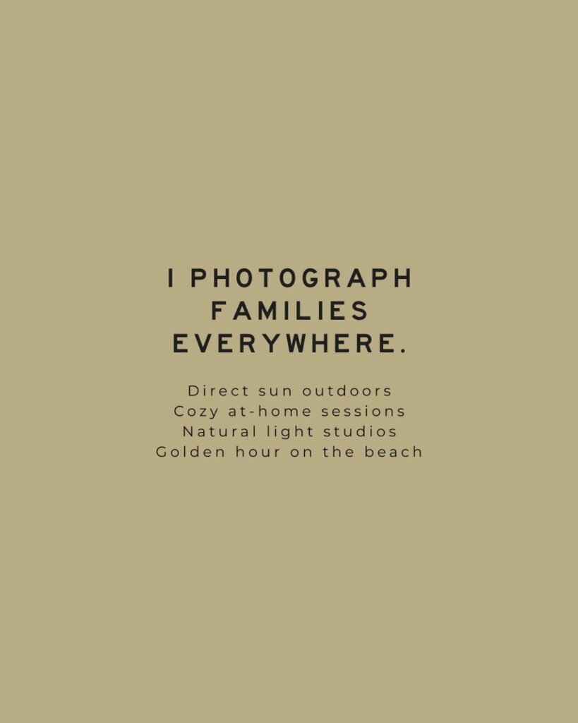 Tan background graphic with text: “I photograph families everywhere. Direct sun outdoors. Cozy at-home sessions. Natural light studios. Golden hour on the beach.”